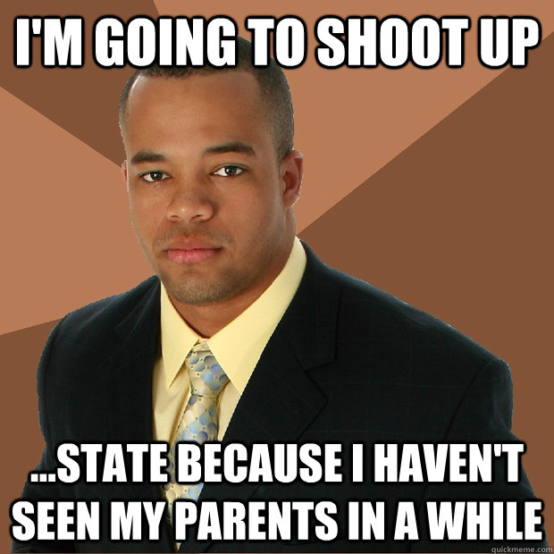 I'm going to shoot up ...state because I haven't seen my parents in a while - I'm going to shoot up ...state because I haven't seen my parents in a while  Successful Black Man