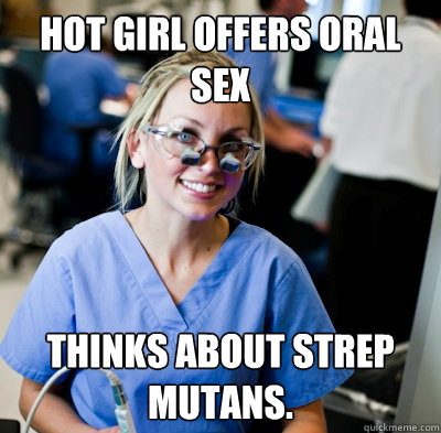 Hot girl offers oral sex Thinks about strep mutans.  overworked dental student