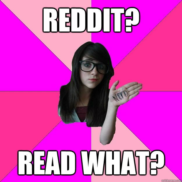 reddit? read what?  Idiot Nerd Girl