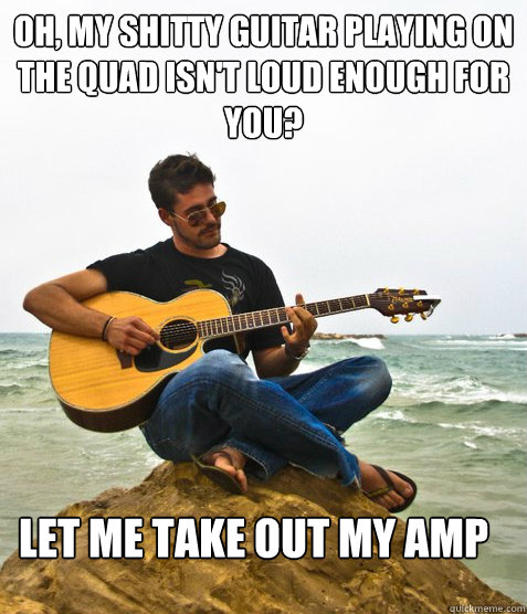 Oh, my shitty guitar playing on the quad isn't loud enough for you? Let me take out my amp  Douchebag Guitarist