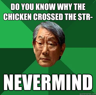 Do you know why the chicken crossed the str- nevermind  High Expectations Asian Father