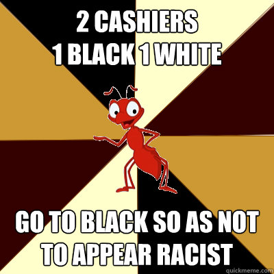 2 cashiers 
1 black 1 white go to black so as not to appear racist  