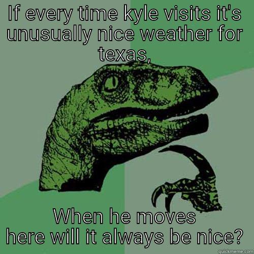 IF EVERY TIME KYLE VISITS IT'S UNUSUALLY NICE WEATHER FOR TEXAS, WHEN HE MOVES HERE WILL IT ALWAYS BE NICE? Philosoraptor