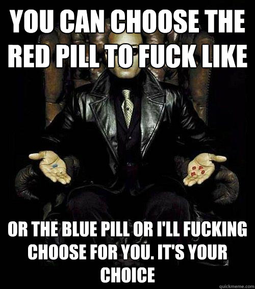 You can choose the red pill to fuck like  or the blue pill or i'll fucking choose for you. It's your choice  Morpheus