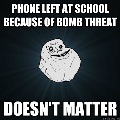 Phone left at school because of bomb threat doesn't matter   Forever Alone