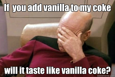 If  you add vanilla to my coke will it taste like vanilla coke?  Facepalm Picard