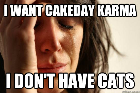 I want cakeday karma i don't have cats  First World Problems