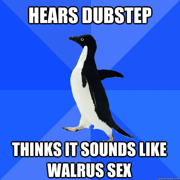 Hears Dubstep Thinks it sounds like walrus sex  Socially Awkward Penguin