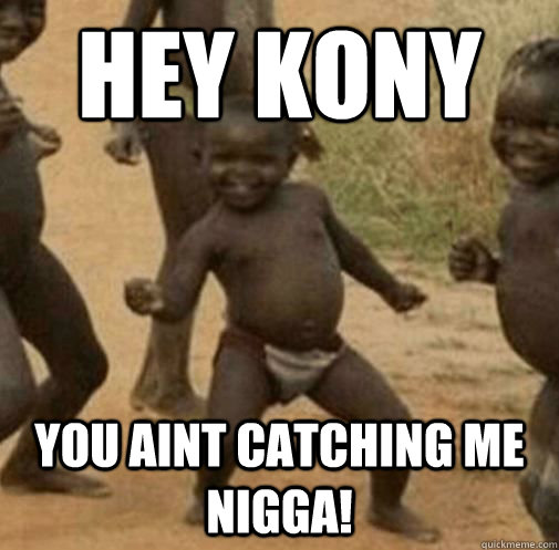 Hey kony you aint catching me nigga!  Kony