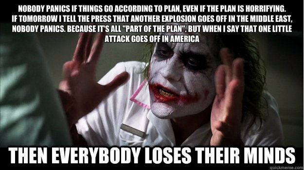 Nobody panics if things go according to plan, even if the plan is horrifying.
If tomorrow I tell the press that another explosion goes off in the Middle East, nobody panics. Because it's all 