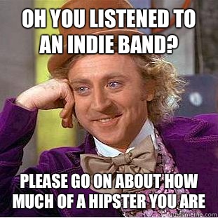 Oh you listened to an indie band? Please go on about how much of a hipster you are - Oh you listened to an indie band? Please go on about how much of a hipster you are  Condescending Wonka