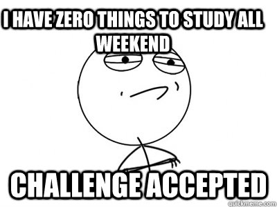 i have zero things to study all weekend challenge accepted  Challenge Accepted