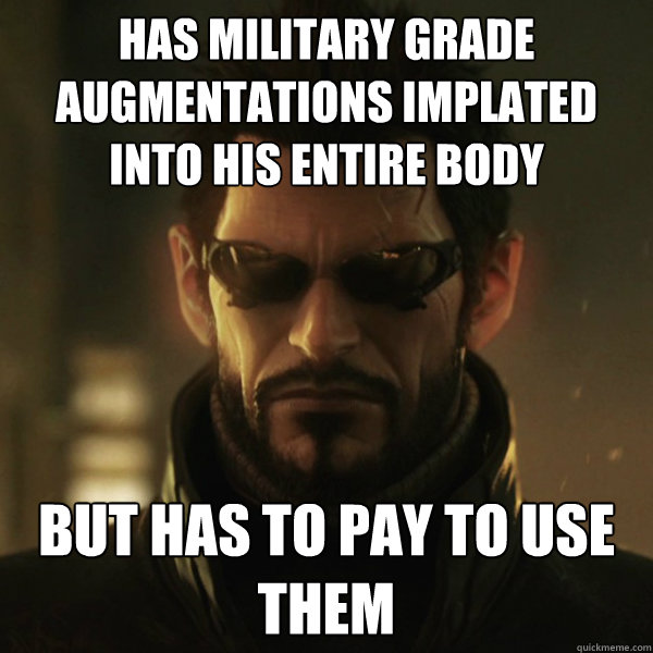 Has military grade augmentations implated into his entire body But has to pay to use them  Adam Jensen