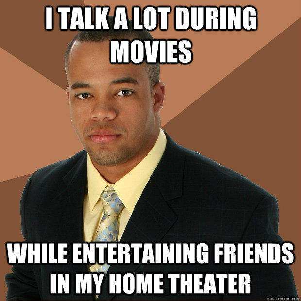 I talk a lot during movies while entertaining friends in my home theater  Successful Black Man