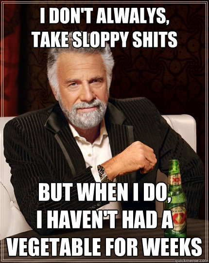 i don't alwalys,
take sloppy shits but when i do,
i haven't had a vegetable for weeks  The Most Interesting Man In The World