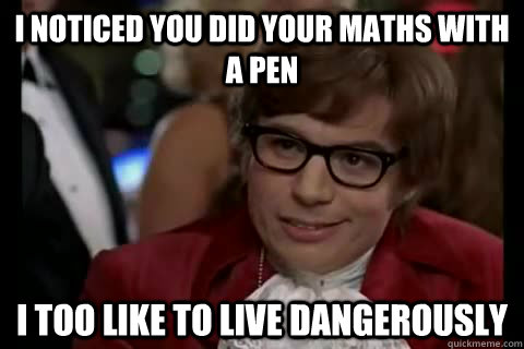 I noticed you did your maths with a pen i too like to live dangerously  Dangerously - Austin Powers