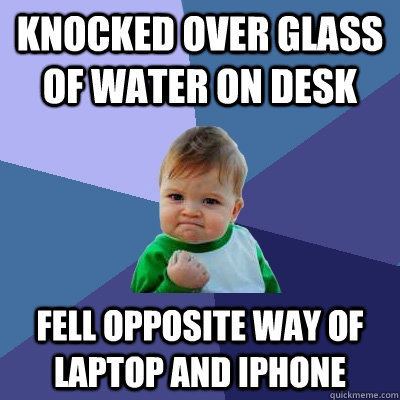 Knocked over glass of water on desk Fell opposite way of laptop and iPhone  Success Kid