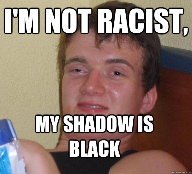 I'm not racist, My shadow is black  10 Guy