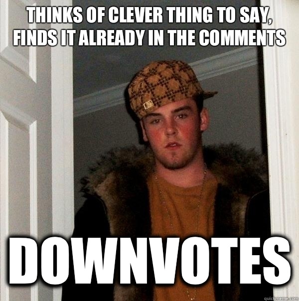 Thinks of clever thing to say, finds it already in the comments Downvotes  Scumbag Steve