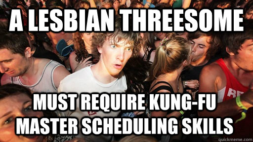 A lesbian threesome Must require kung-fu master scheduling skills  Sudden Clarity Clarence