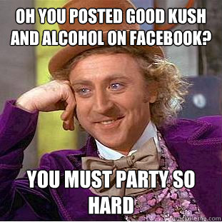 Oh you posted good kush and alcohol on facebook? you must party so hard  Condescending Wonka