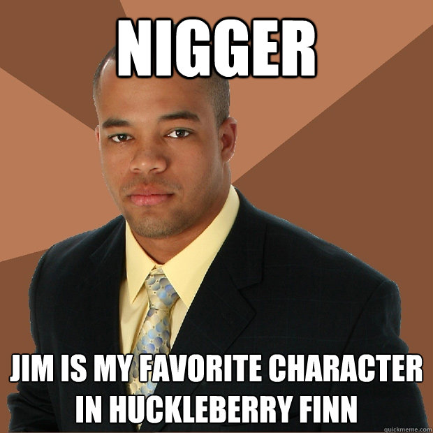 Nigger Jim is my favorite character in Huckleberry Finn  Successful Black Man