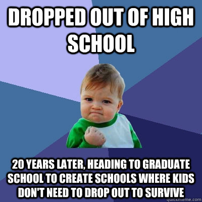 Dropped out of high school 20 years later, heading to graduate school to create schools where kids don't need to drop out to survive  Success Kid