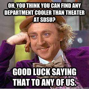 Oh, you think you can find any department cooler than theater at sdsu? good luck saying that to any of us. - Oh, you think you can find any department cooler than theater at sdsu? good luck saying that to any of us.  Condescending Wonka