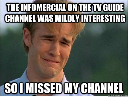 the infomercial on the tv guide channel was mildly interesting so i missed my channel  1990s Problems