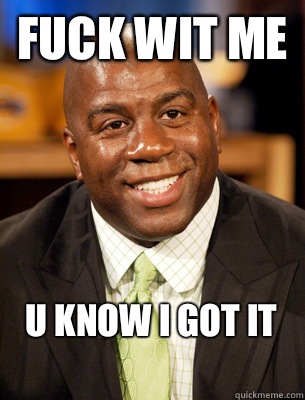 Fuck wit me  U know I got it
 - Fuck wit me  U know I got it
  Magic Johnson