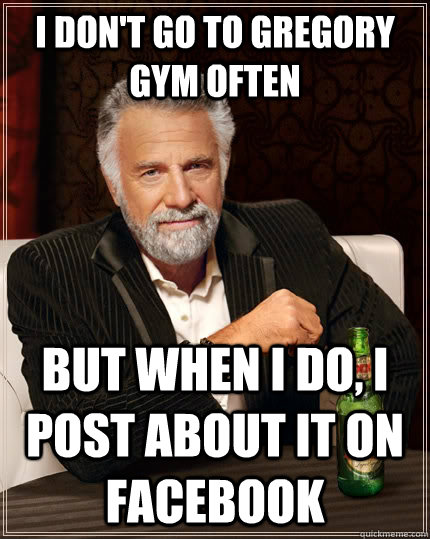 I don't go to gregory gym often but when I do, I post about it on facebook  The Most Interesting Man In The World