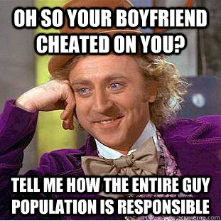 oh so your boyfriend cheated on you? tell me how the entire guy population is responsible - oh so your boyfriend cheated on you? tell me how the entire guy population is responsible  Condescending Wonka