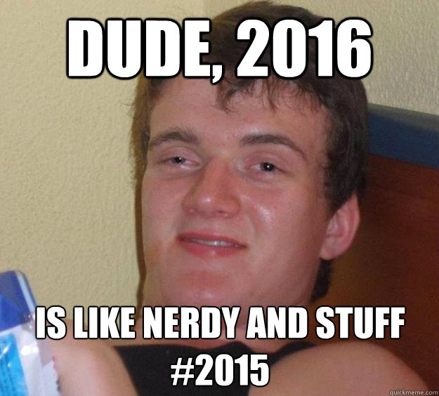 dude, 2016 is like nerdy and stuff
#2015  10 Guy