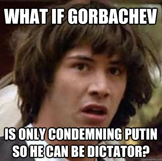 What if Gorbachev  is only condemning Putin so he can be dictator? - What if Gorbachev  is only condemning Putin so he can be dictator?  conspiracy keanu