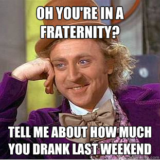 Oh You're in a fraternity? Tell me about how much you drank last weekend  Creepy Wonka