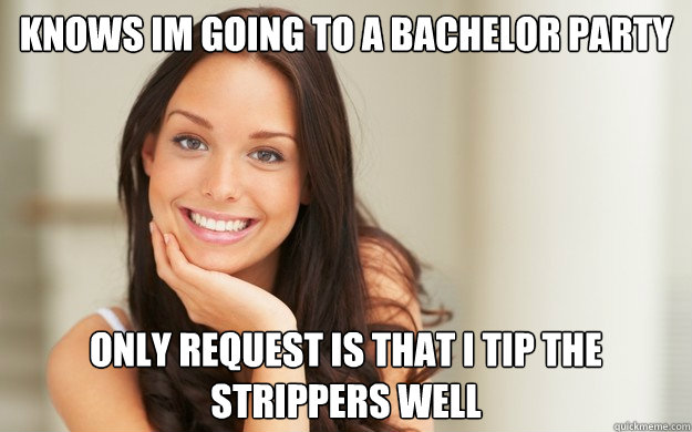 Knows im going to a bachelor party Only request is that i tip the strippers well  Good Girl Gina