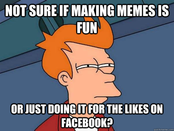 Not sure if making memes is fun or just doing it for the likes on facebook?  Futurama Fry