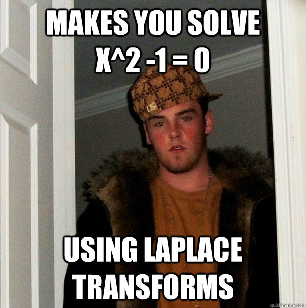 makes you solve         x^2 -1 = 0  using laplace transforms  Scumbag Steve