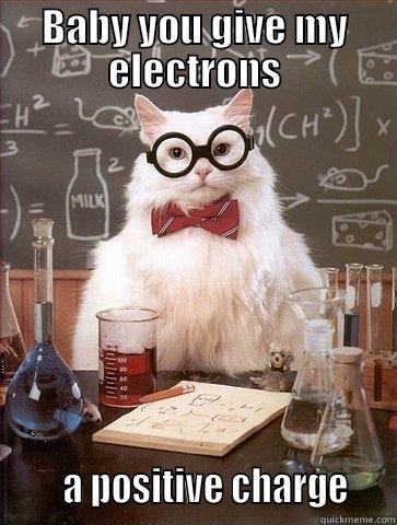 BABY YOU GIVE MY ELECTRONS       A POSITIVE CHARGE    Chemistry Cat