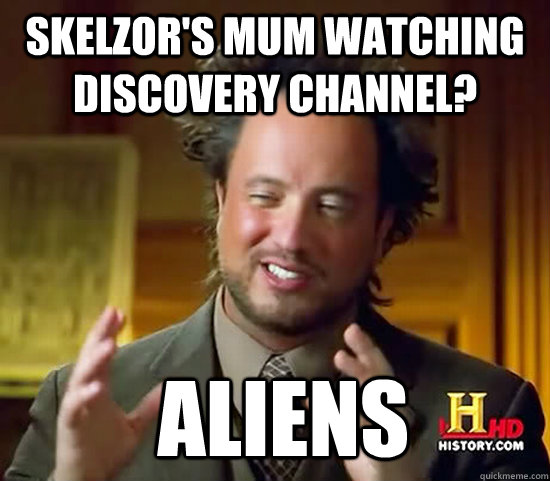 Skelzor's mum watching Discovery Channel?  Aliens - Skelzor's mum watching Discovery Channel?  Aliens  Ancient Aliens