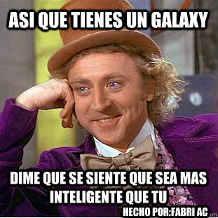 asi que tienes un galaxy dime que se siente que sea mas inteligente que tu hecho por:fabri ac  Condescending Wonka