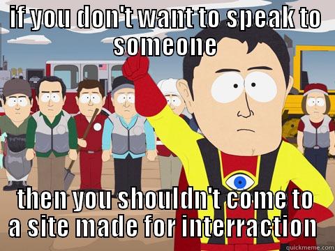 IF YOU DON'T WANT TO SPEAK TO SOMEONE THEN YOU SHOULDN'T COME TO A SITE MADE FOR INTERACTION  Captain Hindsight