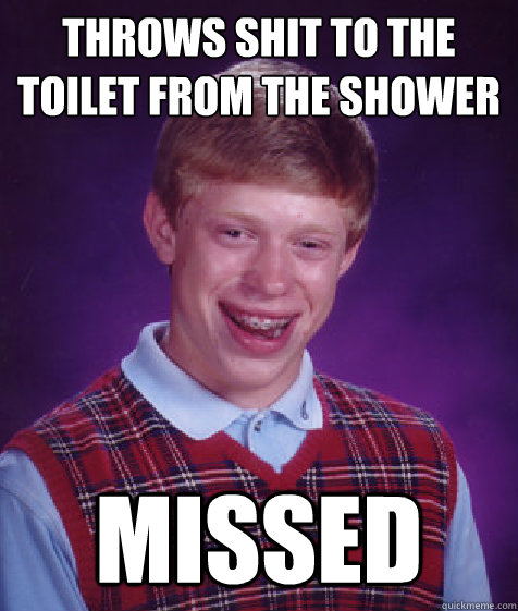 Throws shit to the toilet from the shower missed  Bad Luck Brian