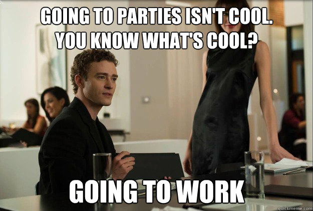 going to parties isn't cool. 
You know what's cool? going to work  justin timberlake the social network scene