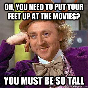 Oh, You need to put your feet up at the movies? You must be so tall  Condescending Wonka