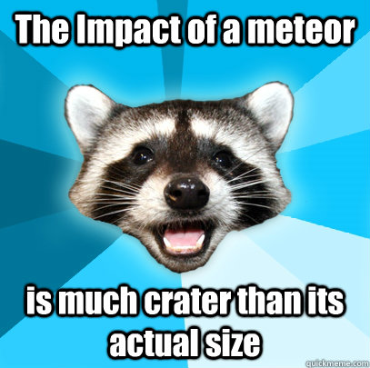 The Impact of a meteor is much crater than its actual size - The Impact of a meteor is much crater than its actual size  Lame Pun Coon