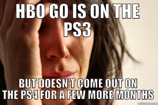 HBO GO IS ON THE PS3 BUT DOESN'T COME OUT ON THE PS4 FOR A FEW MORE MONTHS First World Problems