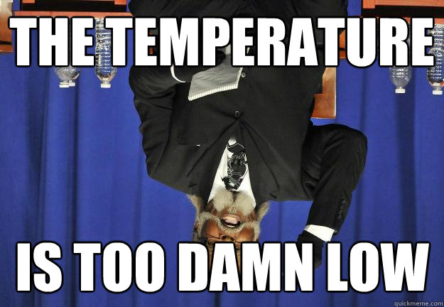 The temperature is too damn low  Too Damn Low