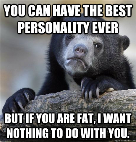 YOU CAN HAVE THE BEST personality ever BUT IF YOU are fat, I WANT NOTHING TO DO WITH YOU.  - YOU CAN HAVE THE BEST personality ever BUT IF YOU are fat, I WANT NOTHING TO DO WITH YOU.   Confession Bear