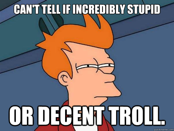 Can't tell if incredibly stupid Or decent troll.  - Can't tell if incredibly stupid Or decent troll.   Futurama Fry
